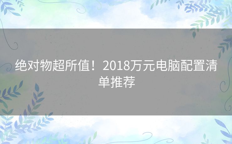 绝对物超所值！2018万元电脑配置清单推荐