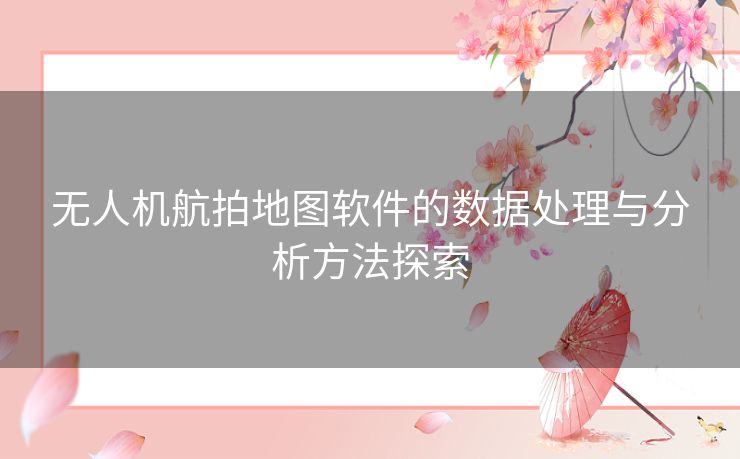 无人机航拍地图软件的数据处理与分析方法探索