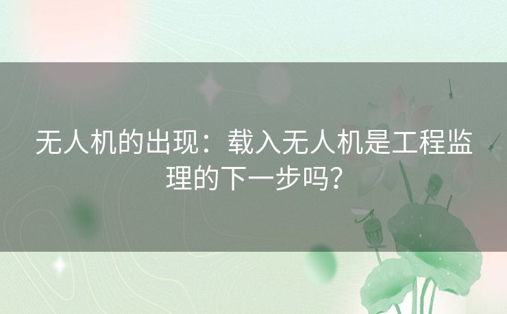 无人机的出现：载入无人机是工程监理的下一步吗？
