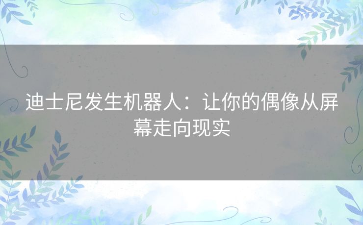 迪士尼发生机器人：让你的偶像从屏幕走向现实