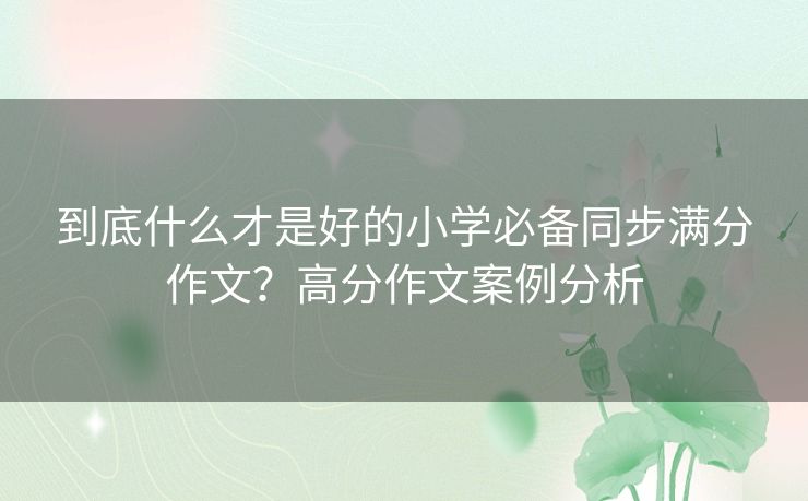 到底什么才是好的小学必备同步满分作文？高分作文案例分析