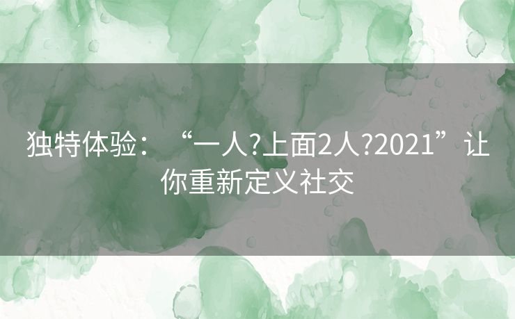 独特体验:“一人?上面2人?2021”让你重新定义社交 独特体验:“一人?上面2人?2021”让你重新定义社交