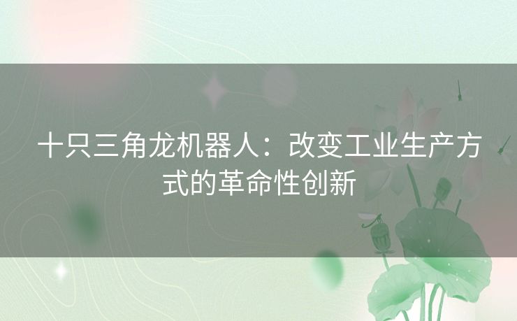 十只三角龙机器人：改变工业生产方式的革命性创新