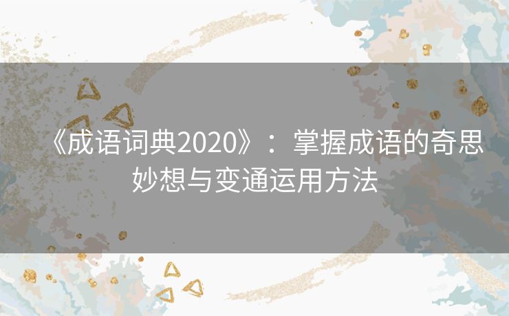 《成语词典2020》：掌握成语的奇思妙想与变通运用方法