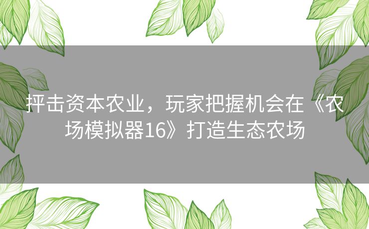 抨击资本农业，玩家把握机会在《农场模拟器16》打造生态农场