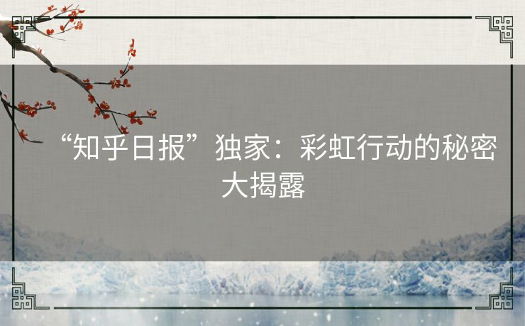 “知乎日报”独家：彩虹行动的秘密大揭露