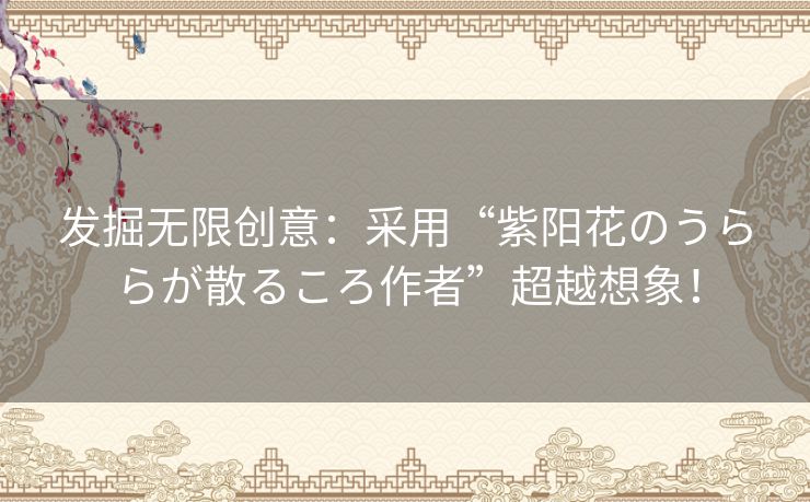 发掘无限创意：采用“紫阳花のうららが散るころ作者”超越想象！