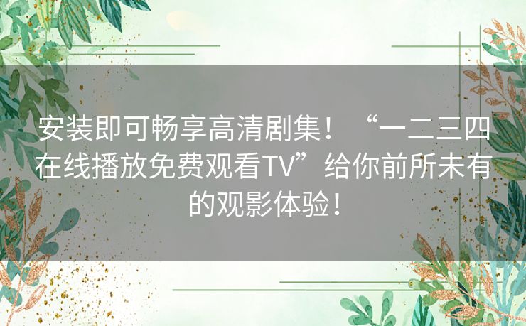 安装即可畅享高清剧集!“一二三四在线播放免费观看TV”给你前所未有的观影体验! 安装即可畅享高清剧集!“一二三四在线播放免费观看TV”给你前所未有的观影体验!