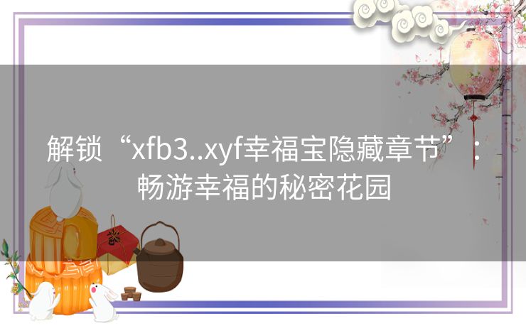 解锁“xfb3..xyf幸福宝隐藏章节”：畅游幸福的秘密花园