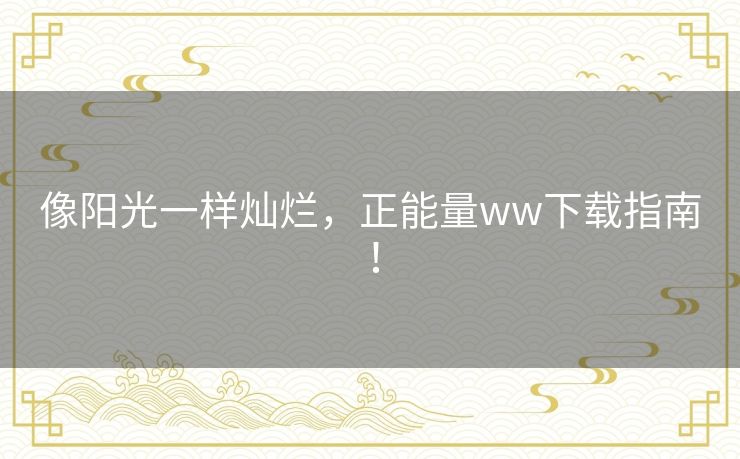 像阳光一样灿烂，正能量ww下载指南！