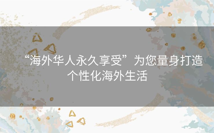 “海外华人永久享受”为您量身打造个性化海外生活