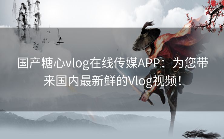 国产糖心vlog在线传媒APP：为您带来国内最新鲜的Vlog视频！