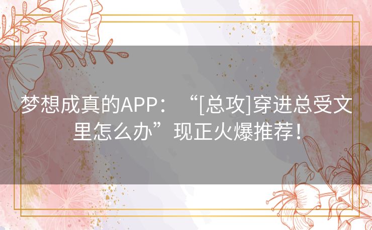 梦想成真的APP：“[总攻]穿进总受文里怎么办”现正火爆推荐！