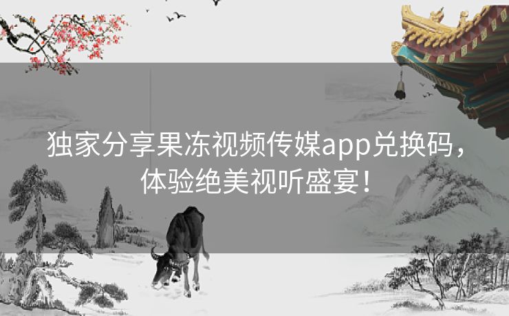 独家分享果冻视频传媒app兑换码，体验绝美视听盛宴！