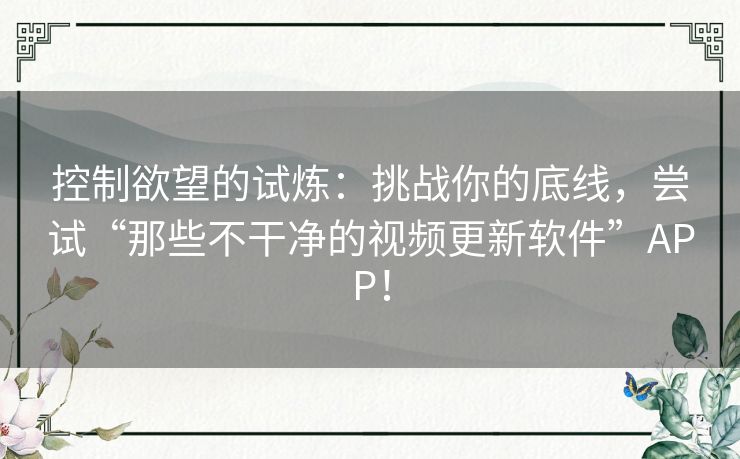 控制欲望的试炼：挑战你的底线，尝试“那些不干净的视频更新软件”APP！