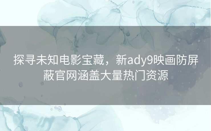 探寻未知电影宝藏，新ady9映画防屏蔽官网涵盖大量热门资源