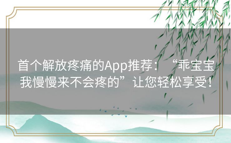 首个解放疼痛的App推荐：“乖宝宝我慢慢来不会疼的”让您轻松享受！
