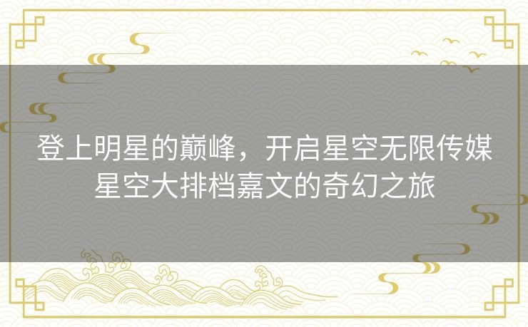 登上明星的巅峰，开启星空无限传媒星空大排档嘉文的奇幻之旅