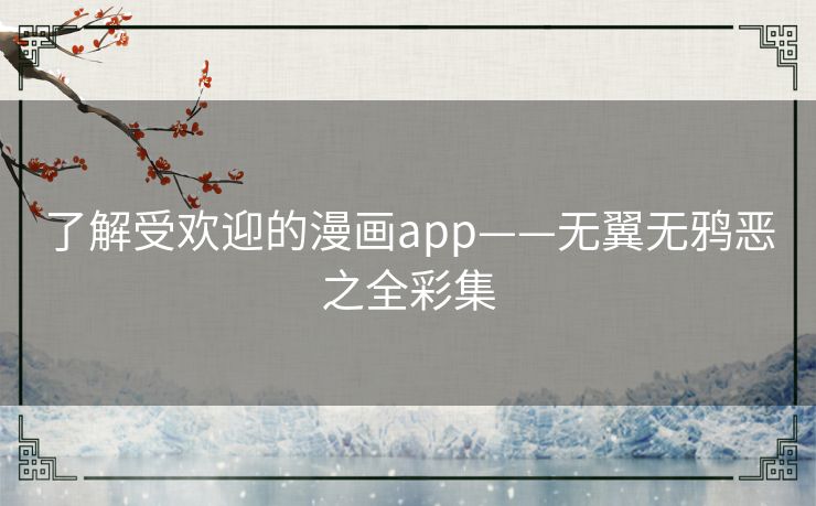 了解受欢迎的漫画app——无翼无鸦恶之全彩集 了解受欢迎的漫画app——无翼无鸦恶之全彩集