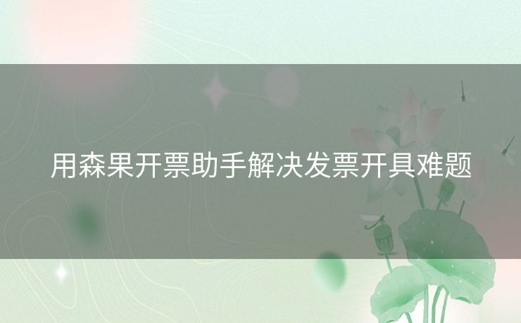 用森果开票助手解决发票开具难题