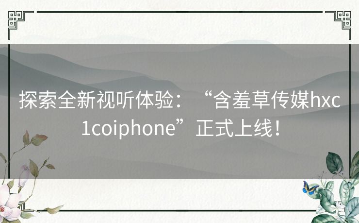 探索全新视听体验：“含羞草传媒hxc1coiphone”正式上线！