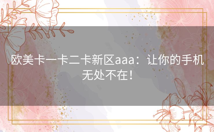 欧美卡一卡二卡新区aaa：让你的手机无处不在！