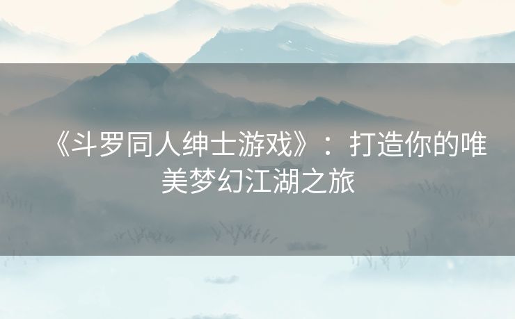 《斗罗同人绅士游戏》:打造你的唯美梦幻江湖之旅 《斗罗同人绅士游戏》:打造你的唯美梦幻江湖之旅
