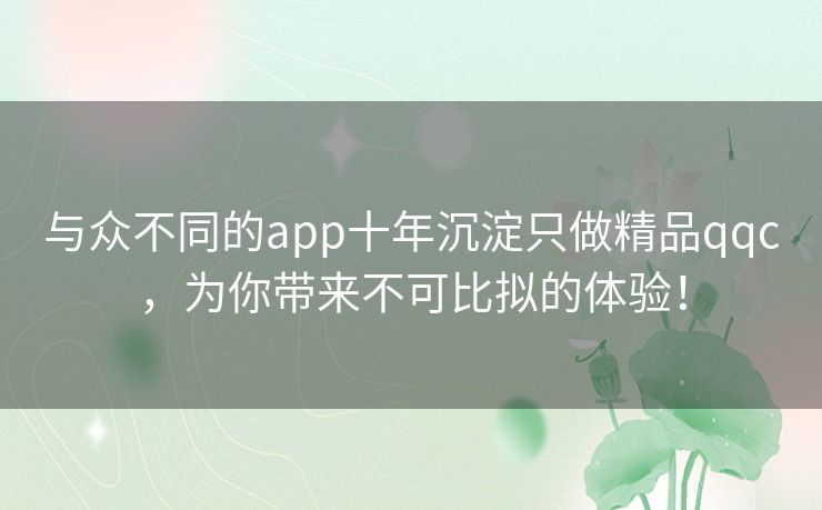 与众不同的app十年沉淀只做精品qqc，为你带来不可比拟的体验！
