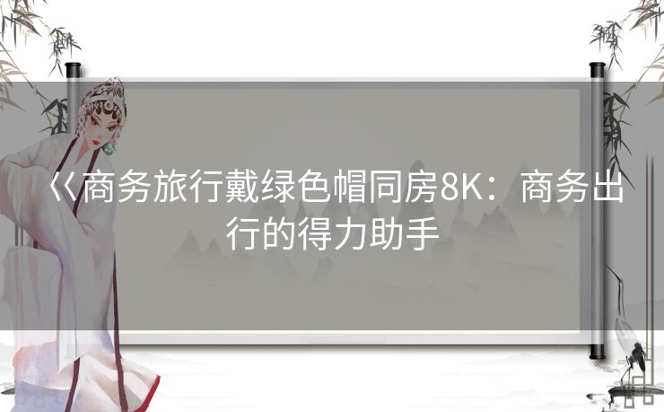巜商务旅行戴绿色帽同房8K：商务出行的得力助手