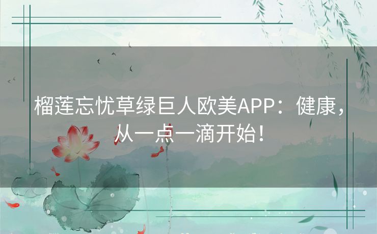 榴莲忘忧草绿巨人欧美APP：健康，从一点一滴开始！