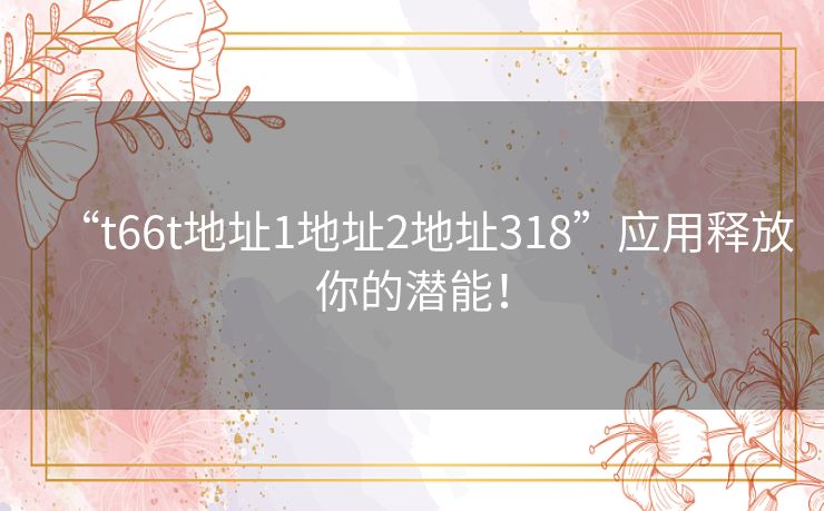 “t66t地址1地址2地址318”应用释放你的潜能！