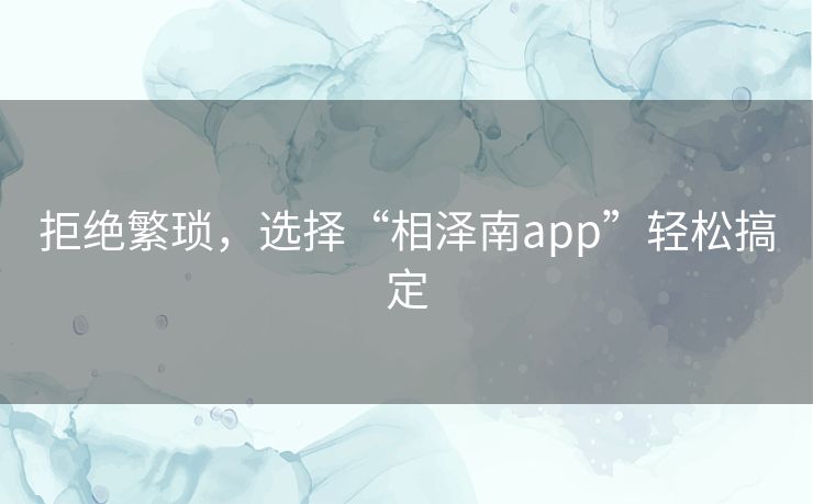 拒绝繁琐，选择“相泽南app”轻松搞定