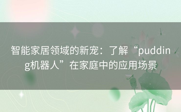 智能家居领域的新宠：了解“pudding机器人”在家庭中的应用场景