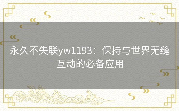 永久不失联yw1193：保持与世界无缝互动的必备应用