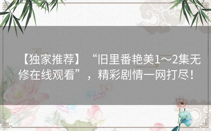 【独家推荐】“旧里番艳美1～2集无修在线观看”，精彩剧情一网打尽！