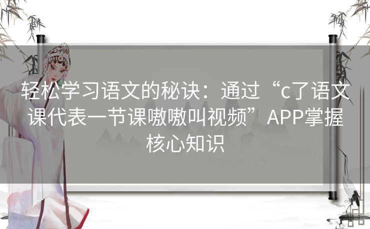 轻松学习语文的秘诀：通过“c了语文课代表一节课嗷嗷叫视频”APP掌握核心知识
