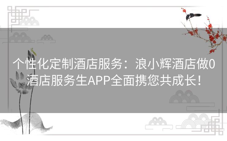 个性化定制酒店服务：浪小辉酒店做0酒店服务生APP全面携您共成长！