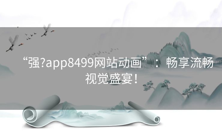 “强?app8499网站动画”：畅享流畅视觉盛宴！