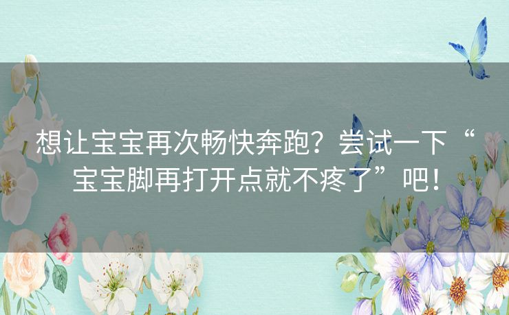 想让宝宝再次畅快奔跑？尝试一下“宝宝脚再打开点就不疼了”吧！