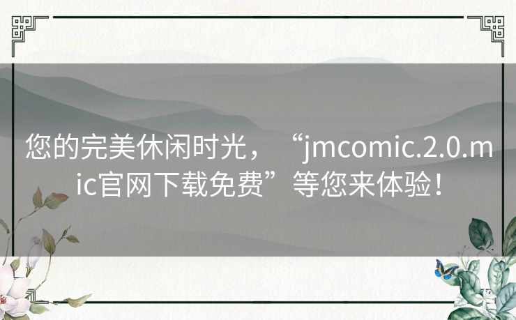 您的完美休闲时光，“jmcomic.2.0.mic官网下载免费”等您来体验！