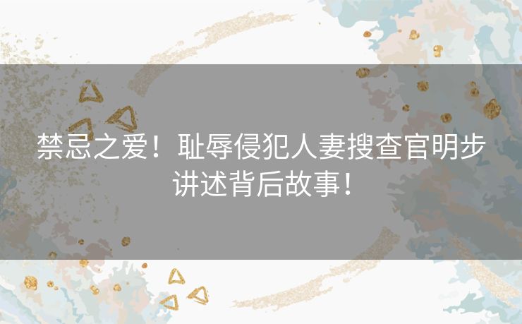 禁忌之爱！耻辱侵犯人妻搜查官明步讲述背后故事！