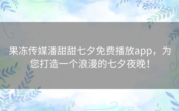 果冻传媒潘甜甜七夕免费播放app，为您打造一个浪漫的七夕夜晚！