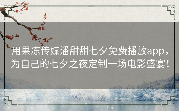 用果冻传媒潘甜甜七夕免费播放app，为自己的七夕之夜定制一场电影盛宴！