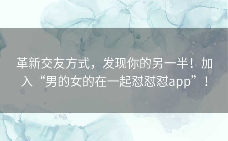 革新交友方式，发现你的另一半！加入“男的女的在一起怼怼怼app”！