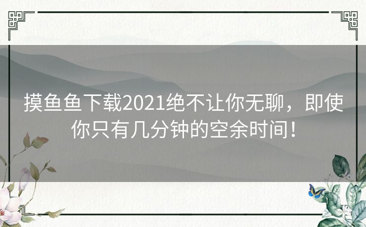 摸鱼鱼下载2021绝不让你无聊，即使你只有几分钟的空余时间！