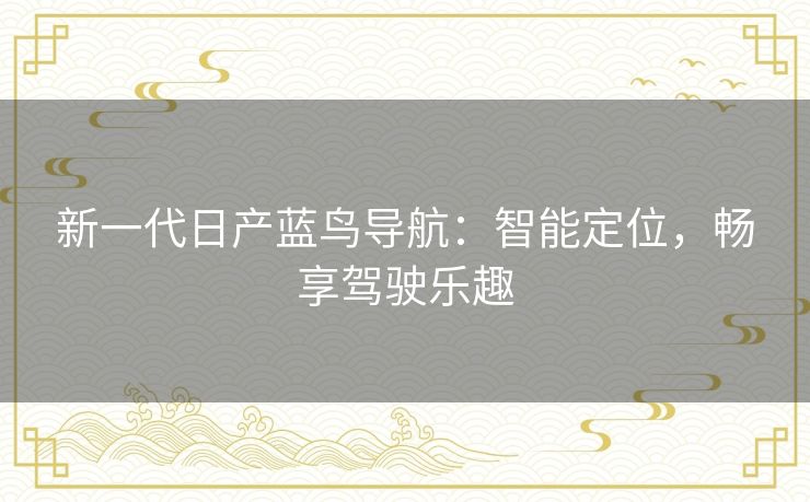 新一代日产蓝鸟导航：智能定位，畅享驾驶乐趣