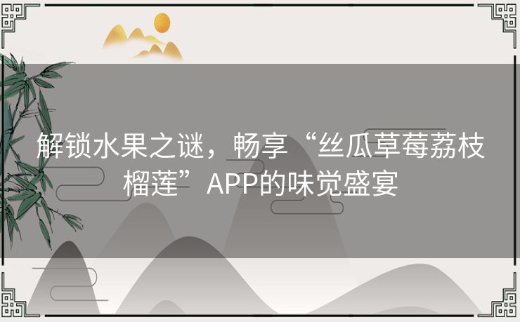 解锁水果之谜，畅享“丝瓜草莓荔枝榴莲”APP的味觉盛宴