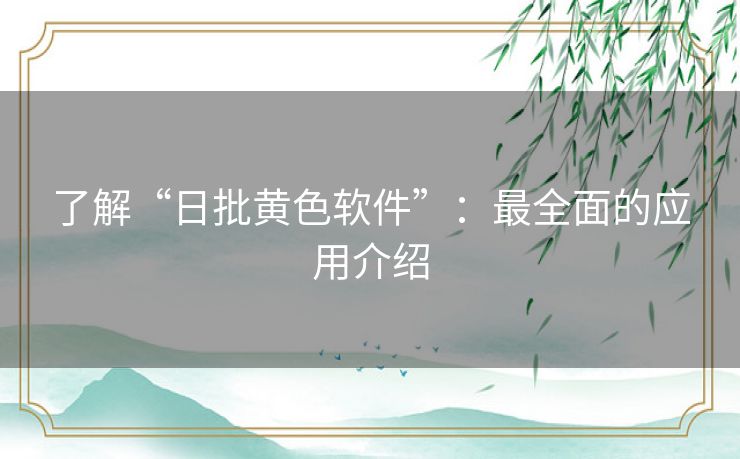 了解“日批黄色软件”：最全面的应用介绍