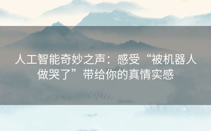 人工智能奇妙之声:感受“被机器人做哭了”带给你的真情实感 人工智能奇妙之声:感受“被机器人做哭了”带给你的真情实感