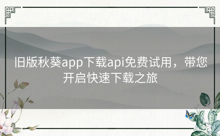 旧版秋葵app下载api免费试用,带您开启快速下载之旅 旧版秋葵app下载api免费试用,带您开启快速下载之旅